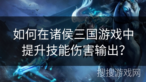 如何在诸侯三国游戏中提升技能伤害输出? 如何在诸侯三国游戏中提升技能伤害输出?