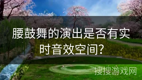 腰鼓舞的演出是否有实时音效空间？