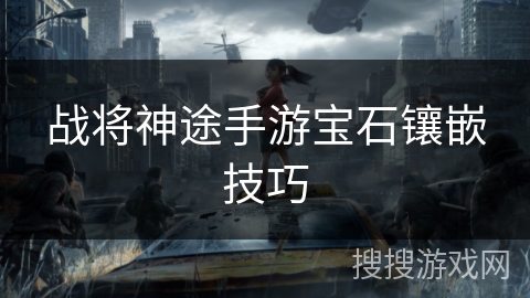 战将神途手游宝石镶嵌技巧 战将神途手游宝石镶嵌技巧