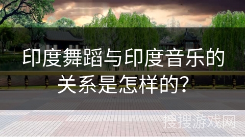 印度舞蹈与印度音乐的关系是怎样的？