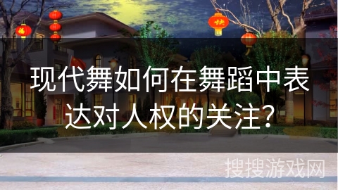 现代舞如何在舞蹈中表达对人权的关注？