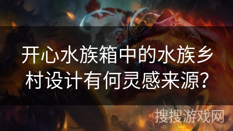 开心水族箱中的水族乡村设计有何灵感来源？