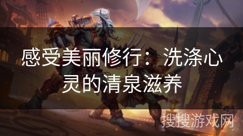 感受美丽修行:洗涤心灵的清泉滋养 感受美丽修行:洗涤心灵的清泉滋养