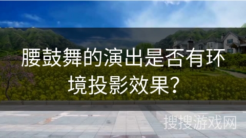 腰鼓舞的演出是否有环境投影效果？