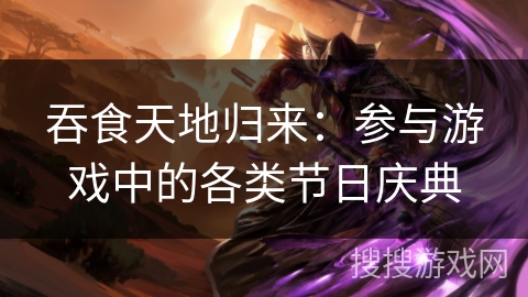 吞食天地归来:参与游戏中的各类节日庆典 吞食天地归来:参与游戏中的各类节日庆典