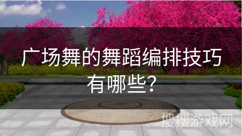 广场舞的舞蹈编排技巧有哪些？