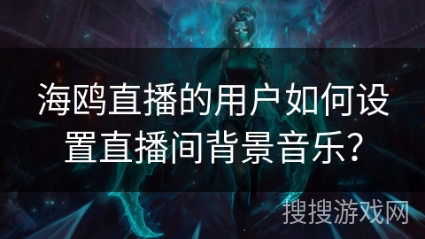 海鸥直播的用户如何设置直播间背景音乐？