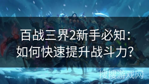 百战三界2新手必知:如何快速提升战斗力? 百战三界2新手必知:如何快速提升战斗力?