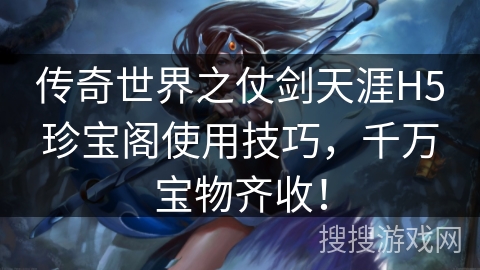 传奇世界之仗剑天涯H5珍宝阁使用技巧,千万宝物齐收! 传奇世界之仗剑天涯H5珍宝阁使用技巧,千万宝物齐收!