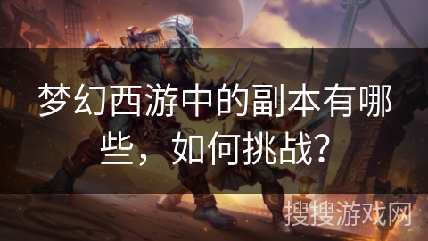 梦幻西游中的副本有哪些,如何挑战? 梦幻西游中的副本有哪些,如何挑战?