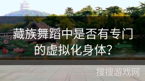 藏族舞蹈中是否有专门的虚拟化身体？