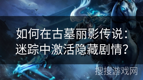 如何在古墓丽影传说:迷踪中激活隐藏剧情? 如何在古墓丽影传说:迷踪中激活隐藏剧情?