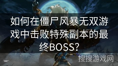如何在僵尸风暴无双游戏中击败特殊副本的最终BOSS？
