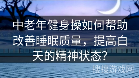 中老年健身操如何帮助改善睡眠质量，提高白天的精神状态？