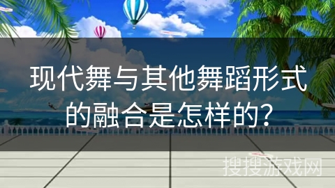 现代舞与其他舞蹈形式的融合是怎样的？