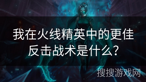 我在火线精英中的更佳反击战术是什么? 我在火线精英中的更佳反击战术是什么?