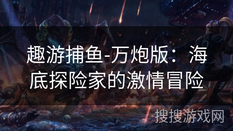 趣游捕鱼-万炮版:海底探险家的激情冒险 趣游捕鱼-万炮版:海底探险家的激情冒险