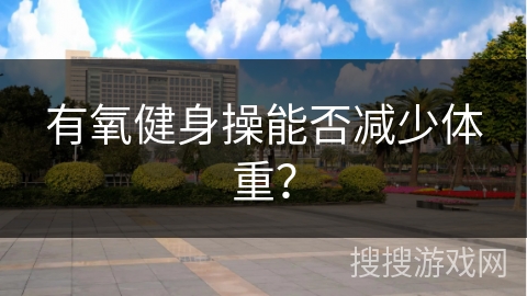 有氧健身操能否减少体重？