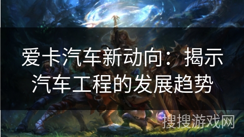 爱卡汽车新动向:揭示汽车工程的发展趋势 爱卡汽车新动向:揭示汽车工程的发展趋势