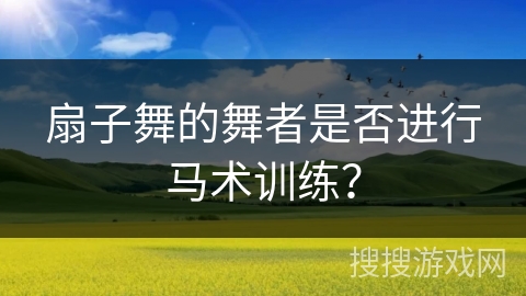 扇子舞的舞者是否进行马术训练？