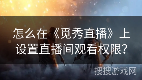 怎么在《觅秀直播》上设置直播间观看权限? 怎么在《觅秀直播》上设置直播间观看权限?