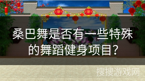 桑巴舞是否有一些特殊的舞蹈健身项目？