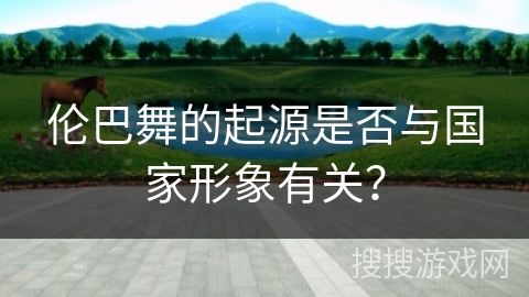 伦巴舞的起源是否与国家形象有关？