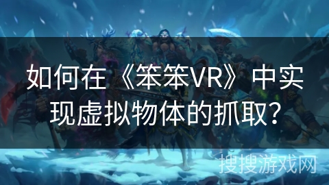 如何在《笨笨VR》中实现虚拟物体的抓取？