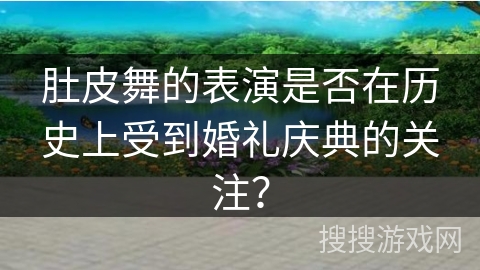 肚皮舞的表演是否在历史上受到婚礼庆典的关注？