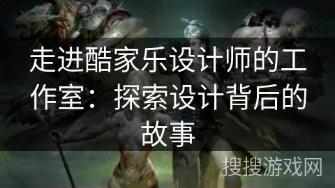 走进酷家乐设计师的工作室:探索设计背后的故事 走进酷家乐设计师的工作室:探索设计背后的故事