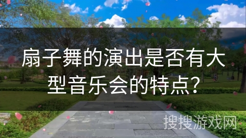 扇子舞的演出是否有大型音乐会的特点？