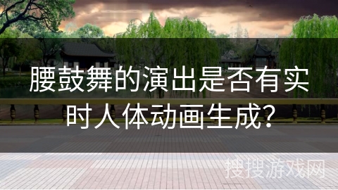 腰鼓舞的演出是否有实时人体动画生成？