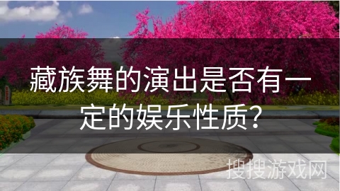 藏族舞的演出是否有一定的娱乐性质？