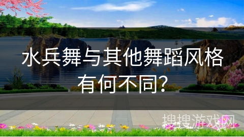 水兵舞与其他舞蹈风格有何不同？
