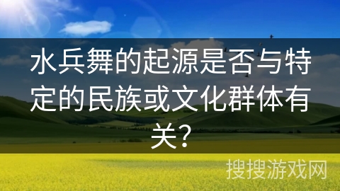 水兵舞的起源是否与特定的民族或文化群体有关？