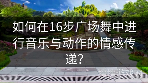 如何在16步广场舞中进行音乐与动作的情感传递？