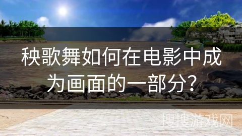 秧歌舞如何在电影中成为画面的一部分？