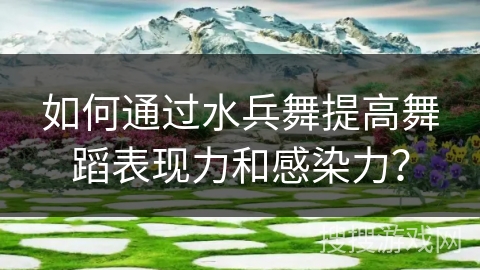 如何通过水兵舞提高舞蹈表现力和感染力？