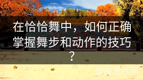 在恰恰舞中，如何正确掌握舞步和动作的技巧？