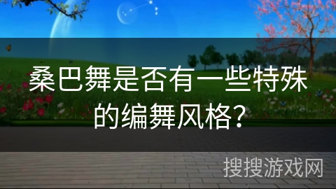 桑巴舞是否有一些特殊的编舞风格？