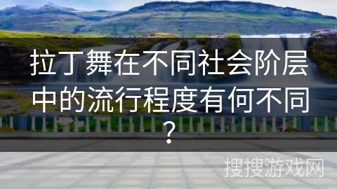 拉丁舞在不同社会阶层中的流行程度有何不同？