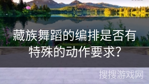 藏族舞蹈的编排是否有特殊的动作要求？