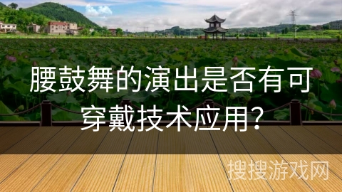腰鼓舞的演出是否有可穿戴技术应用？