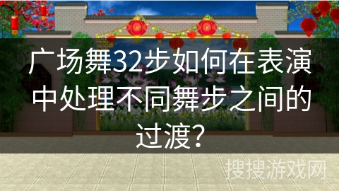 广场舞32步如何在表演中处理不同舞步之间的过渡？