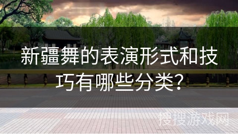 新疆舞的表演形式和技巧有哪些分类？