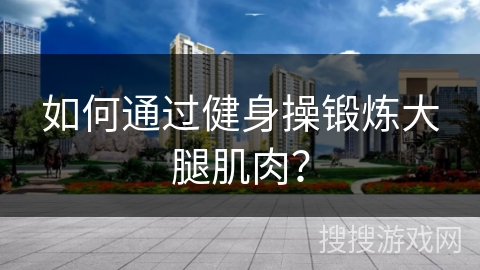 如何通过健身操锻炼大腿肌肉？