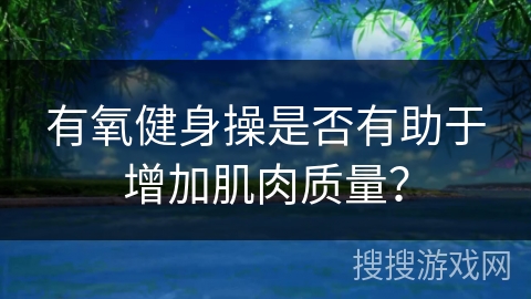 有氧健身操是否有助于增加肌肉质量？