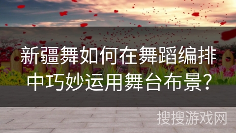 新疆舞如何在舞蹈编排中巧妙运用舞台布景？