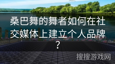 桑巴舞的舞者如何在社交媒体上建立个人品牌？