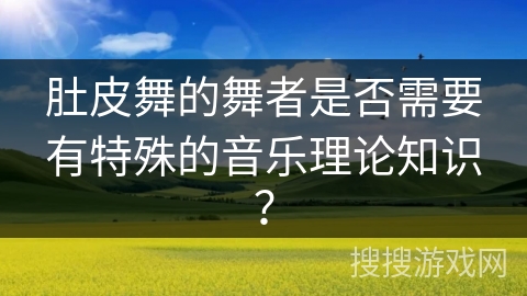 肚皮舞的舞者是否需要有特殊的音乐理论知识？